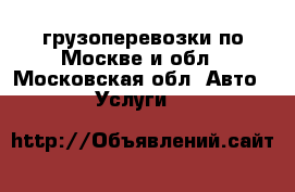 грузоперевозки по Москве и обл - Московская обл. Авто » Услуги   